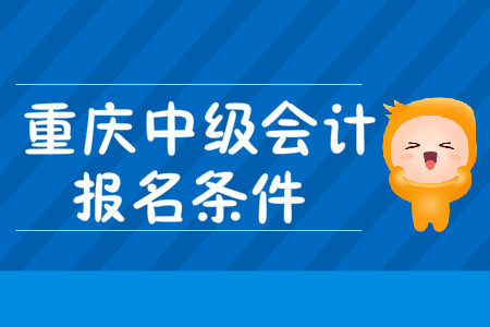 重慶中級會計職稱報名條件發(fā)布了嗎？