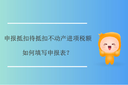 申報(bào)抵扣待抵扣不動(dòng)產(chǎn)進(jìn)項(xiàng)稅額如何填寫(xiě)申報(bào)表？