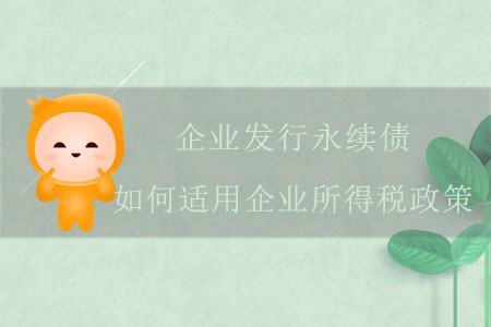 企業(yè)發(fā)行永續(xù)債，如何適用企業(yè)所得稅政策？