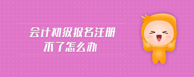 會計(jì)初級報(bào)名注冊不了怎么辦