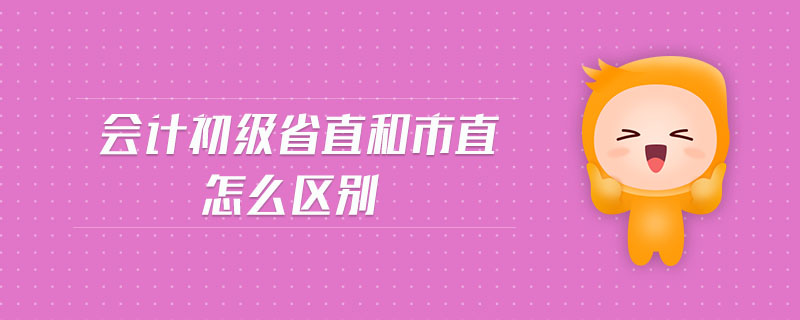會(huì)計(jì)初級(jí)省直和市直怎么區(qū)別
