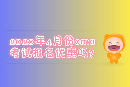 2020年4月份cma考試報(bào)名優(yōu)惠嗎？
