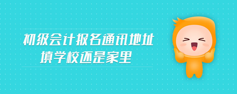 初級(jí)會(huì)計(jì)報(bào)名通訊地址填學(xué)校還是家里