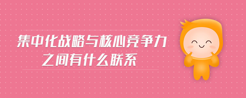 集中化戰(zhàn)略與核心競爭力之間有什么聯(lián)系