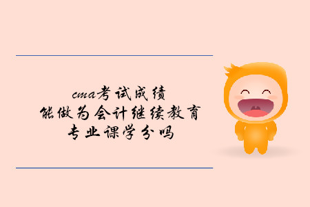 cma考試成績能做為會計繼續(xù)教育專業(yè)課學分嗎