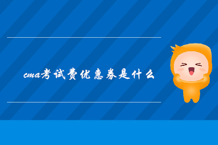 cma考試費(fèi)優(yōu)惠券是什么