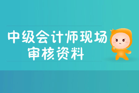 中級會計師現(xiàn)場審核資料有哪些？