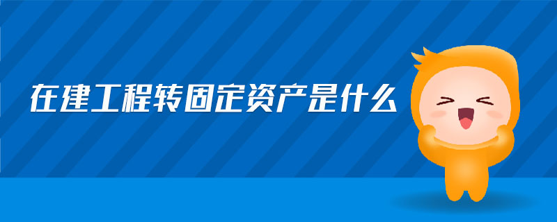 在建工程轉(zhuǎn)固定資產(chǎn)是什么