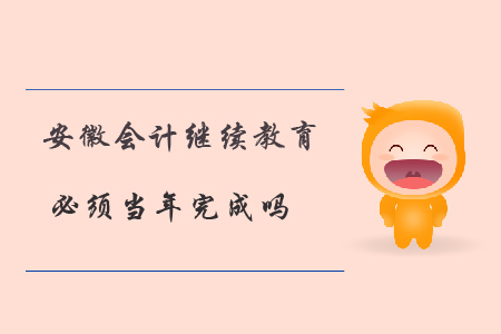 安徽會(huì)計(jì)繼續(xù)教育必須當(dāng)年完成嗎？