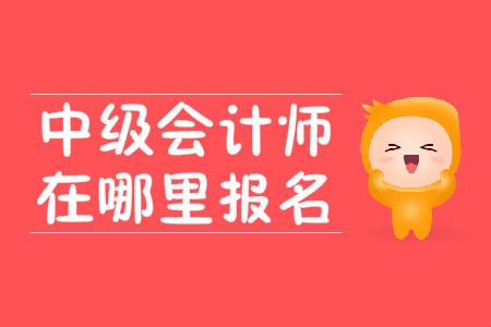 中級會計師在哪里報名？2020年報名時間在3月10號？