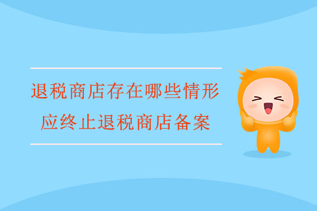 退稅商店存在哪些情形，應(yīng)終止退稅商店備案？