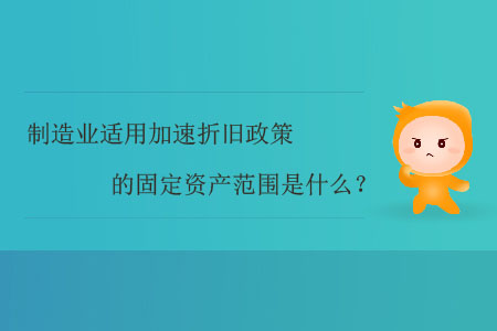 制造業(yè)適用加速折舊政策的固定資產(chǎn)范圍是什么？