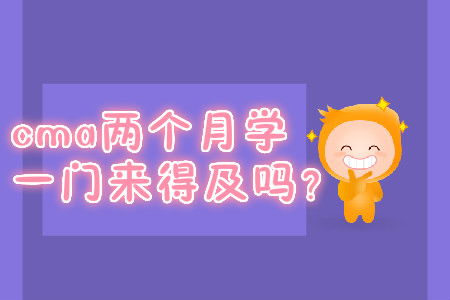 cma兩個(gè)月學(xué)一門(mén)來(lái)得及嗎？
