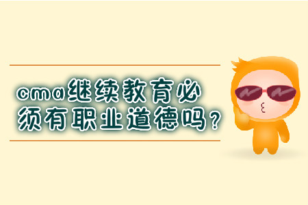 cma繼續(xù)教育必須有職業(yè)道德嗎？