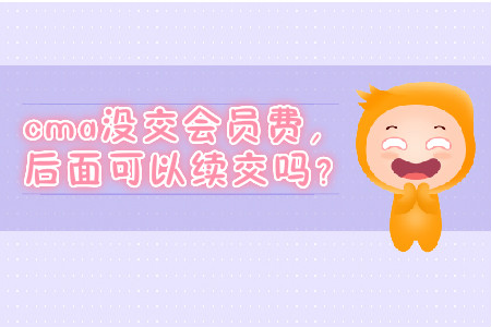 cma沒交會員費，后面可以續(xù)交嗎？