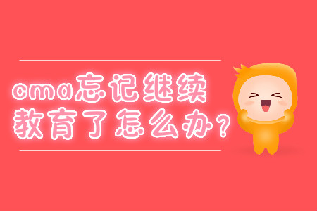 cma忘記繼續(xù)教育了怎么辦？