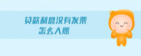貸款利息沒(méi)有發(fā)票怎么入賬