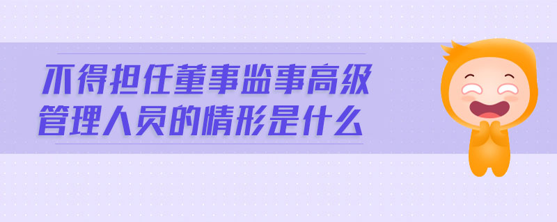不得擔(dān)任董事監(jiān)事高級(jí)管理人員的情形是什么