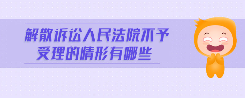 解散訴訟人民法院不予受理的情形有哪些