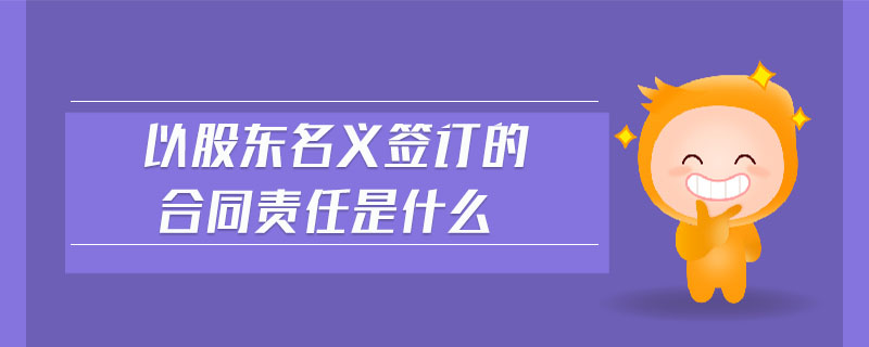 以股東名義簽訂的合同責(zé)任是什么