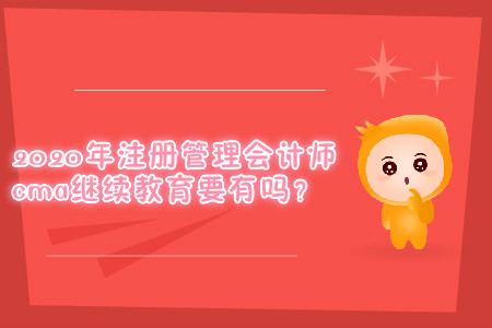 2020年注冊(cè)管理會(huì)計(jì)師cma繼續(xù)教育要有嗎？