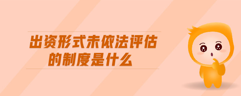 出資形式未依法評估的制度是什么