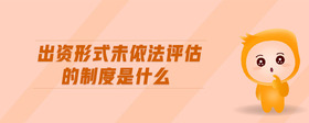 出資形式未依法評(píng)估的制度是什么