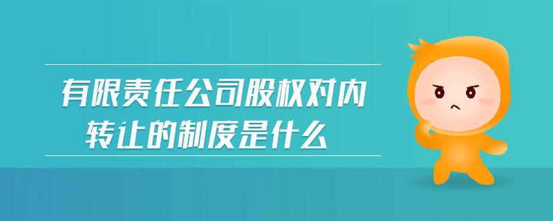 有限責(zé)任公司股權(quán)對內(nèi)轉(zhuǎn)讓的制度是什么