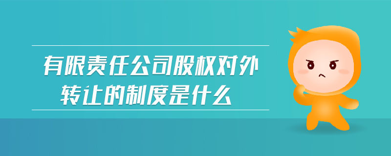 有限責(zé)任公司股權(quán)對外轉(zhuǎn)讓的制度是什么