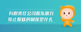 有限責任公司股東放棄轉(zhuǎn)讓股權(quán)的制度是什么
