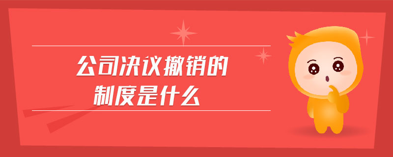 公司決議撤銷的制度是什么