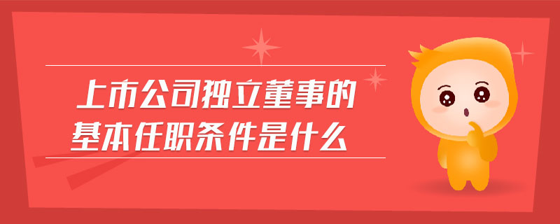 上市公司獨(dú)立董事的基本任職條件是什么