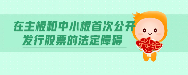 在主板和中小板首次公開(kāi)發(fā)行股票的法定障礙
