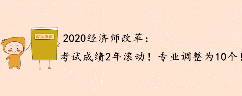 2020年中級(jí)經(jīng)濟(jì)師重大改動(dòng)：成績2年滾動(dòng)，專業(yè)調(diào)整為10個(gè)！