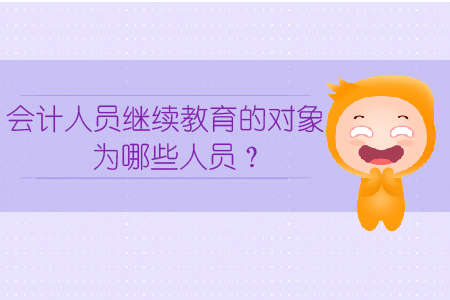 會(huì)計(jì)人員繼續(xù)教育的對(duì)象為哪些人員？