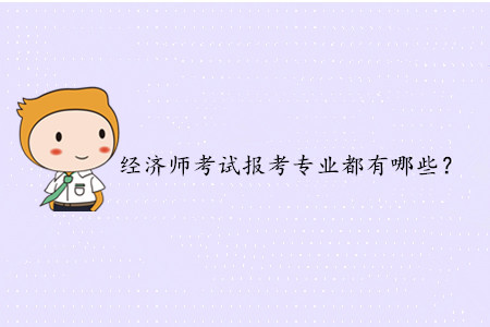 2020年中級經(jīng)濟師考試報考專業(yè)都有哪些？