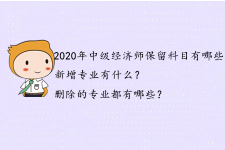 2020年中級(jí)經(jīng)濟(jì)師保留科目有哪些？新增專業(yè)有什么？刪除的專業(yè)都有哪些？