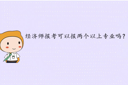 2020年中級經(jīng)濟師報考可以報兩個以上專業(yè)嗎？
