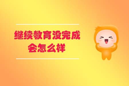 繼續(xù)教育沒完成會怎么樣？