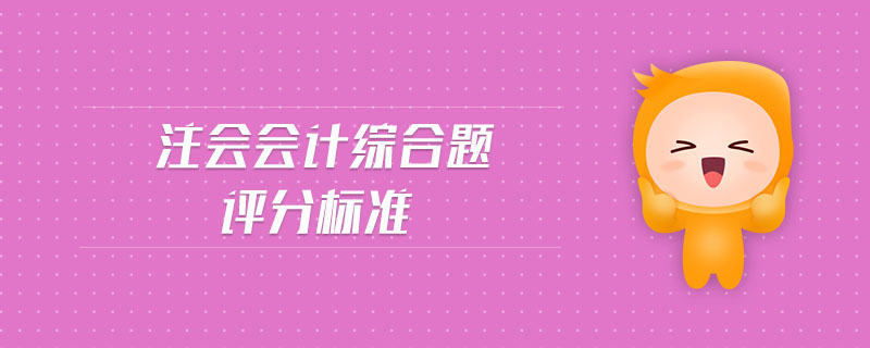 注會(huì)會(huì)計(jì)綜合題評(píng)分標(biāo)準(zhǔn)