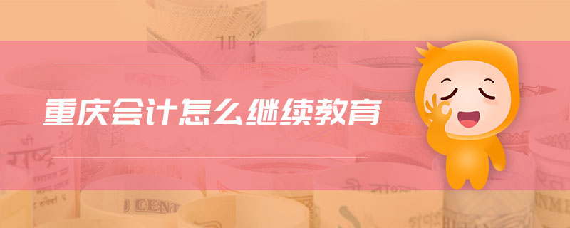 重慶會(huì)計(jì)怎么繼續(xù)教育