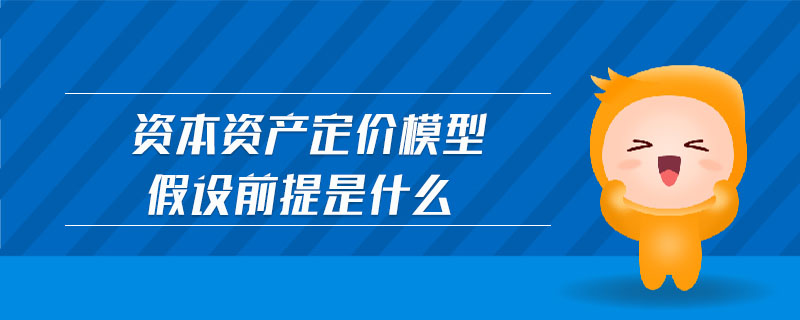 資本資產(chǎn)定價模型假設(shè)前提是什么