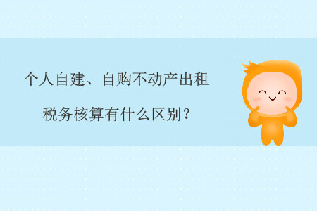 個人自建、自購不動產(chǎn)出租稅務(wù)核算有什么區(qū)別？