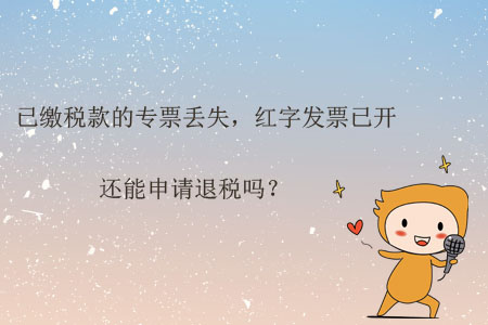 已繳稅款的專票丟失，紅字發(fā)票已開，還能申請退稅嗎？