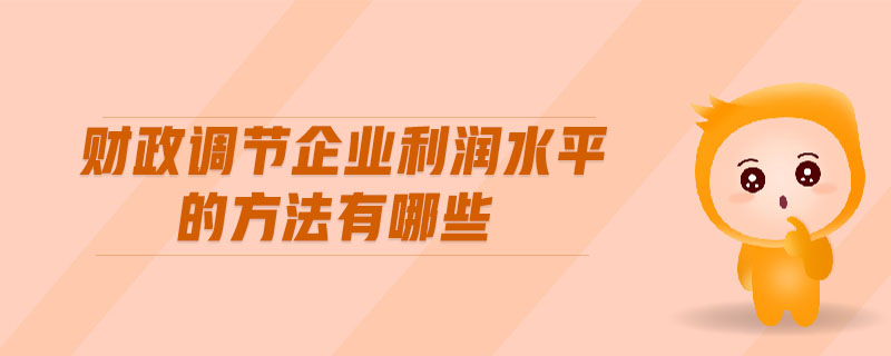 財政調(diào)節(jié)企業(yè)利潤水平的方法有哪些