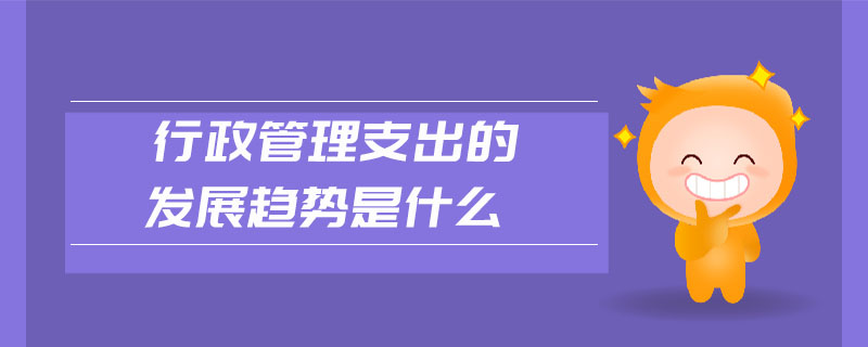 行政管理支出的發(fā)展趨勢是什么