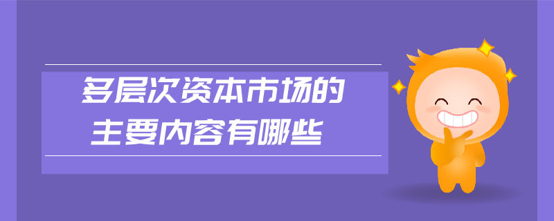 多層次資本市場的主要內(nèi)容有哪些