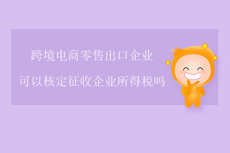 跨境電商零售出口企業(yè)可以核定征收企業(yè)所得稅嗎？
