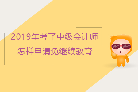 2019年考了中級(jí)會(huì)計(jì)師怎樣申請(qǐng)免繼續(xù)教育?