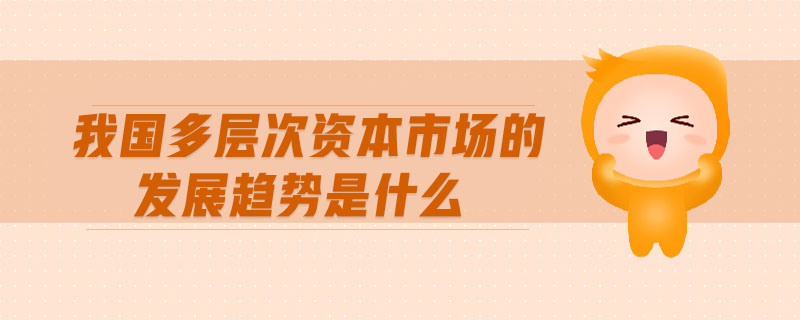 我國多層次資本市場的發(fā)展趨勢是什么